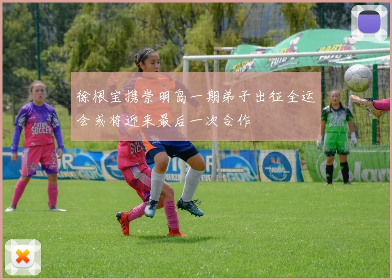 徐根宝携崇明岛一期弟子出征全运会或将迎来最后一次合作