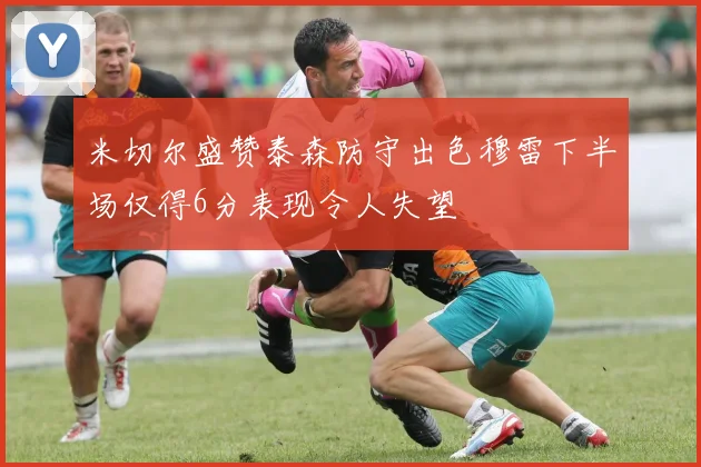 米切尔盛赞泰森防守出色穆雷下半场仅得6分表现令人失望