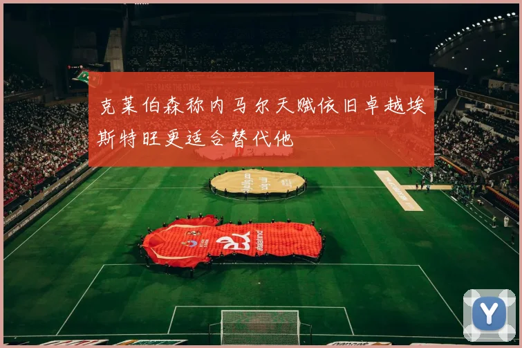 克莱伯森称内马尔天赋依旧卓越埃斯特旺更适合替代他