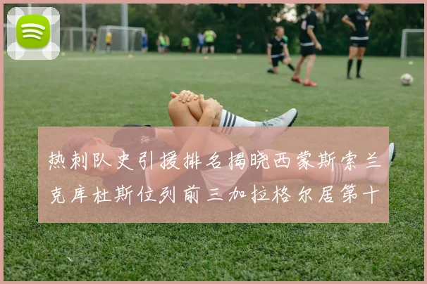 热刺队史引援排名揭晓西蒙斯索兰克库杜斯位列前三加拉格尔居第十一位