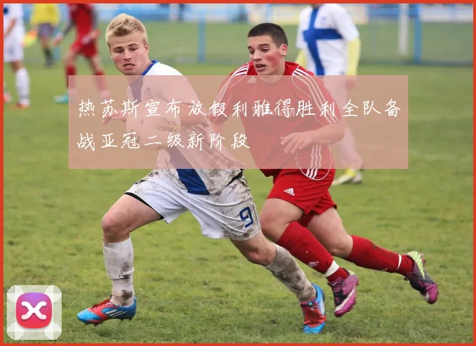 热苏斯宣布放假利雅得胜利全队备战亚冠二级新阶段