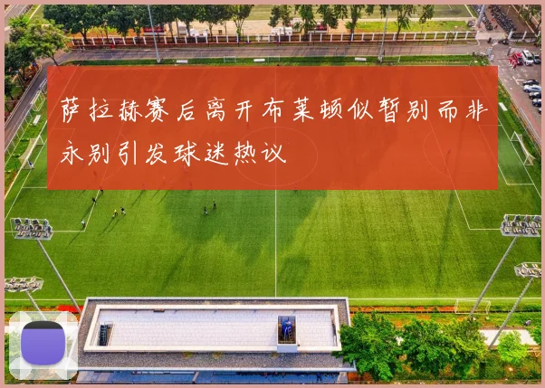 萨拉赫赛后离开布莱顿似暂别而非永别引发球迷热议