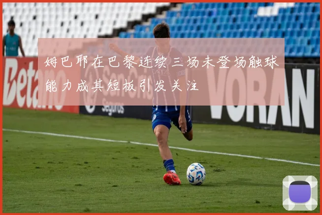 姆巴耶在巴黎连续三场未登场触球能力成其短板引发关注