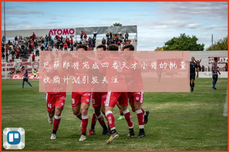 巴萨即将完成四名天才小将的批量收购计划引发关注