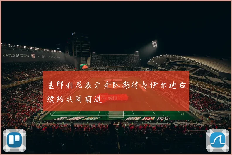 基耶利尼表示全队期待与伊尔迪兹续约共同前进