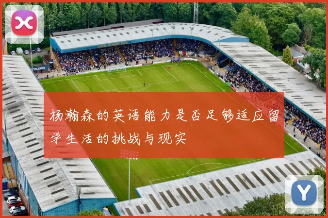 杨瀚森的英语能力是否足够适应留学生活的挑战与现实