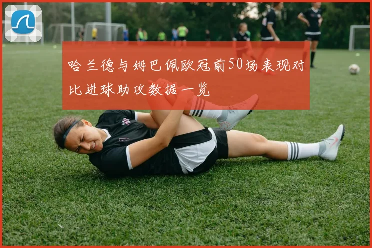 哈兰德与姆巴佩欧冠前50场表现对比进球助攻数据一览