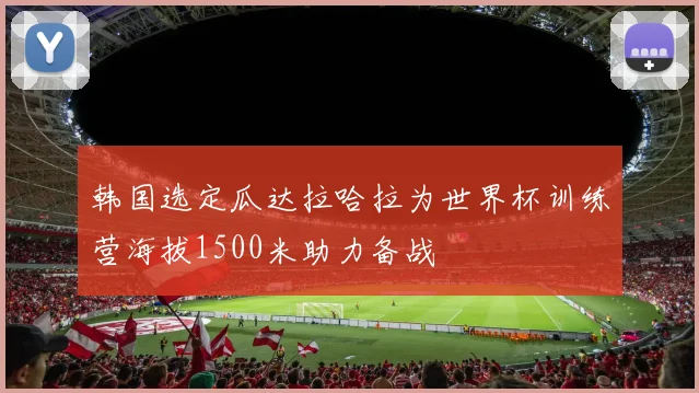 韩国选定瓜达拉哈拉为世界杯训练营海拔1500米助力备战