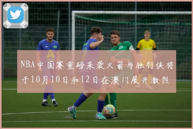NBA中国赛重磅来袭火箭与独行侠将于10月10日和12日在澳门展开激烈对决
