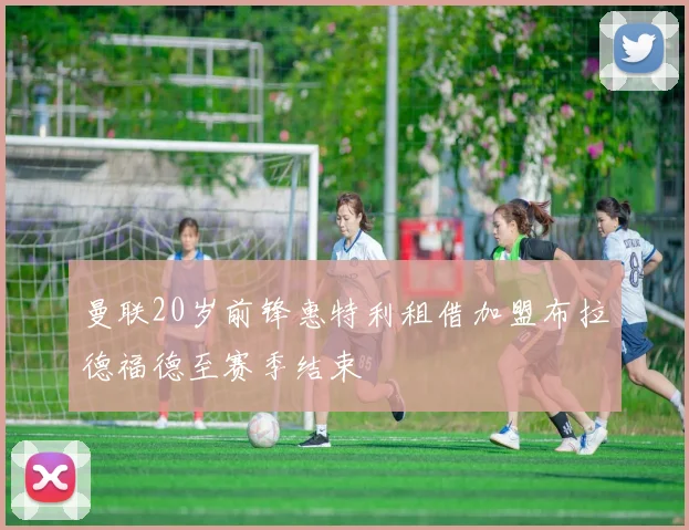 曼联20岁前锋惠特利租借加盟布拉德福德至赛季结束