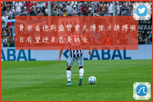 费尔南德斯盛赞曾凡博努力拼搏明日有望迎来首秀机会