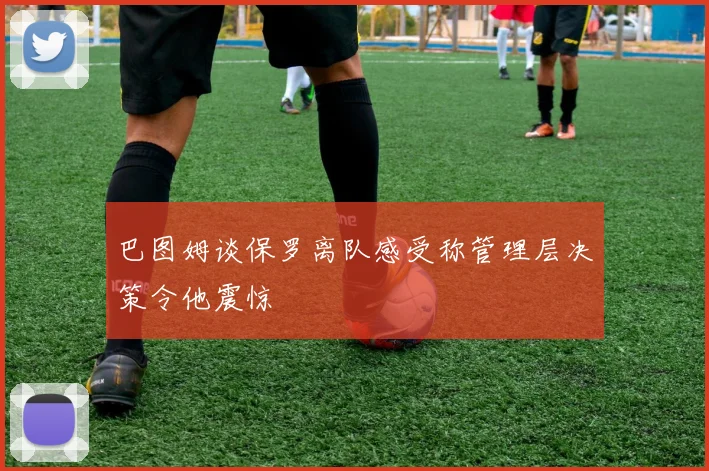 巴图姆谈保罗离队感受称管理层决策令他震惊