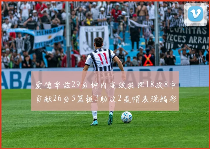 爱德华兹29分钟内高效发挥18投8中贡献26分5篮板3助攻2盖帽表现精彩但犯规频繁影响比赛乐趣