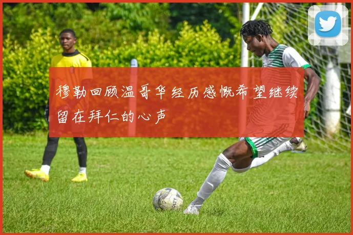 穆勒回顾温哥华经历感慨希望继续留在拜仁的心声