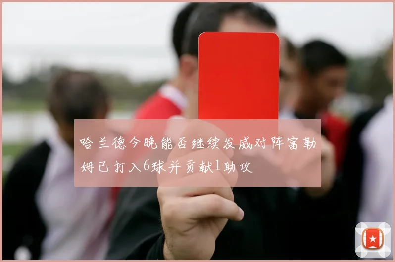 哈兰德今晚能否继续发威对阵富勒姆已打入6球并贡献1助攻