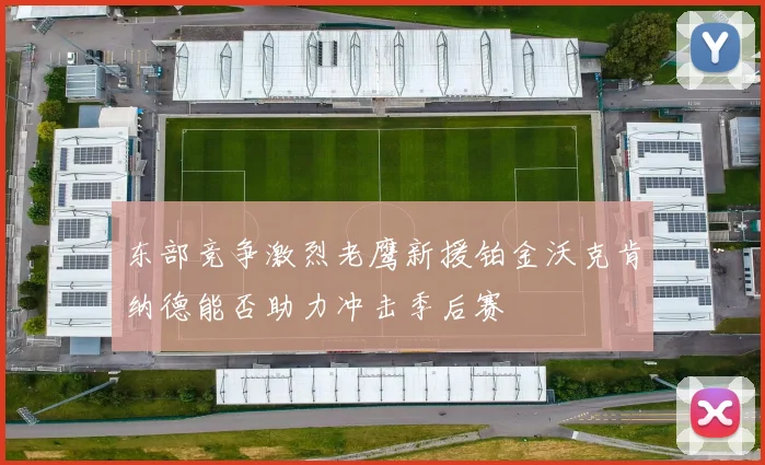 东部竞争激烈老鹰新援铂金沃克肯纳德能否助力冲击季后赛
