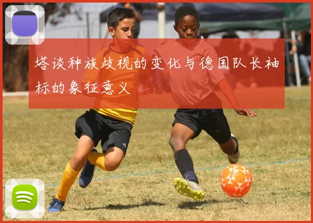 塔谈种族歧视的变化与德国队长袖标的象征意义
