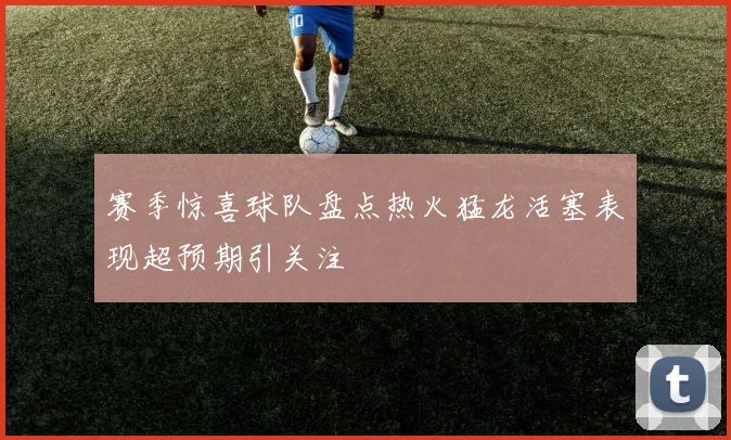 赛季惊喜球队盘点热火猛龙活塞表现超预期引关注