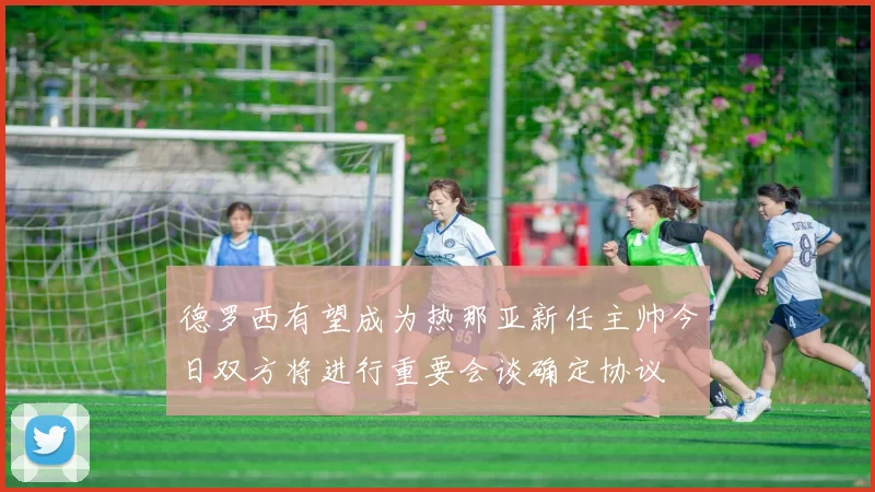 德罗西有望成为热那亚新任主帅今日双方将进行重要会谈确定协议