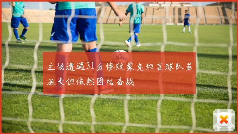 主场遭遇31分惨败蒙克坦言球队虽沮丧但依然团结奋战