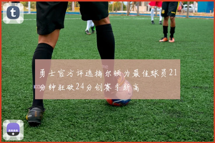 勇士官方评选梅尔顿为最佳球员21分钟狂砍24分创赛季新高