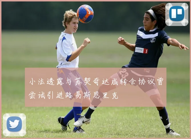 小法透露与苏契奇达成转会协议曾尝试引进路易斯恩里克