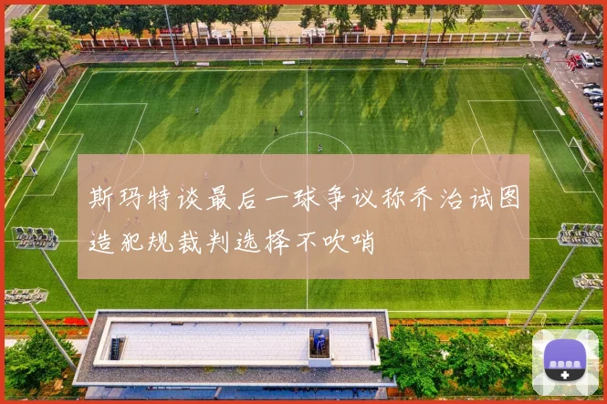 斯玛特谈最后一球争议称乔治试图造犯规裁判选择不吹哨