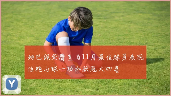 姆巴佩荣膺皇马11月最佳球员表现惊艳七球一助加欧冠大四喜