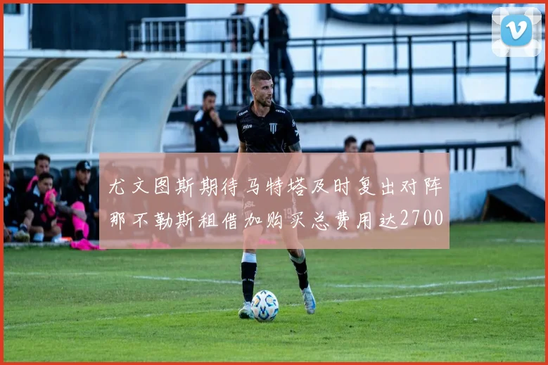 尤文图斯期待马特塔及时复出对阵那不勒斯租借加购买总费用达2700万欧元