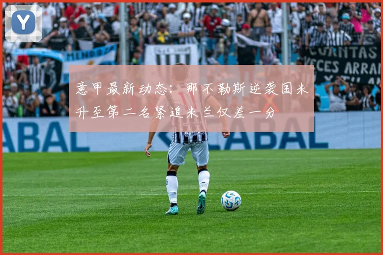 意甲最新动态：那不勒斯逆袭国米升至第二名紧追米兰仅差一分