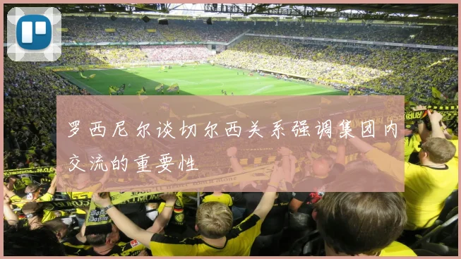 罗西尼尔谈切尔西关系强调集团内交流的重要性