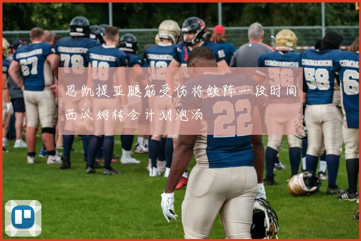 恩凯提亚腿筋受伤将缺阵一段时间西汉姆转会计划泡汤