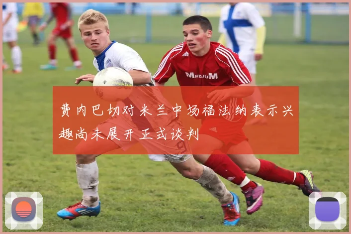 费内巴切对米兰中场福法纳表示兴趣尚未展开正式谈判