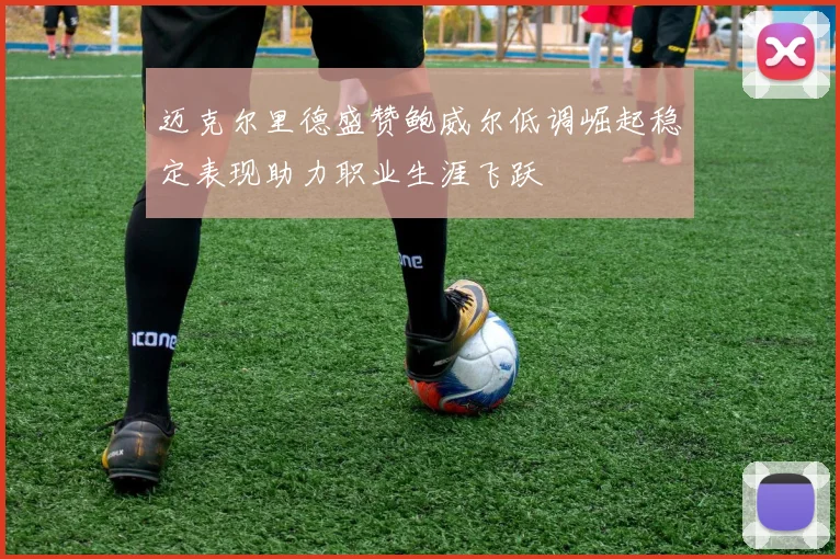 迈克尔里德盛赞鲍威尔低调崛起稳定表现助力职业生涯飞跃