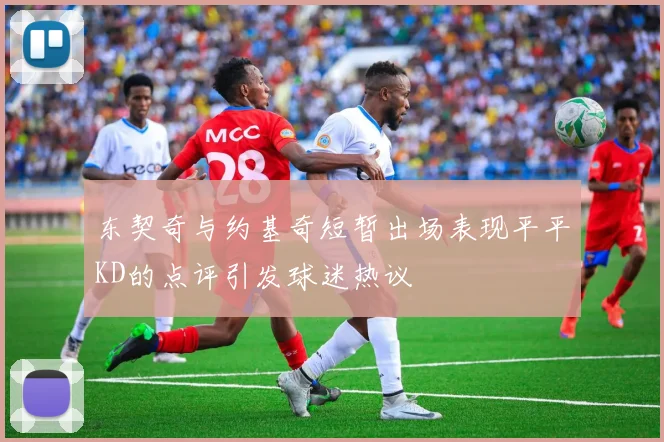 东契奇与约基奇短暂出场表现平平KD的点评引发球迷热议