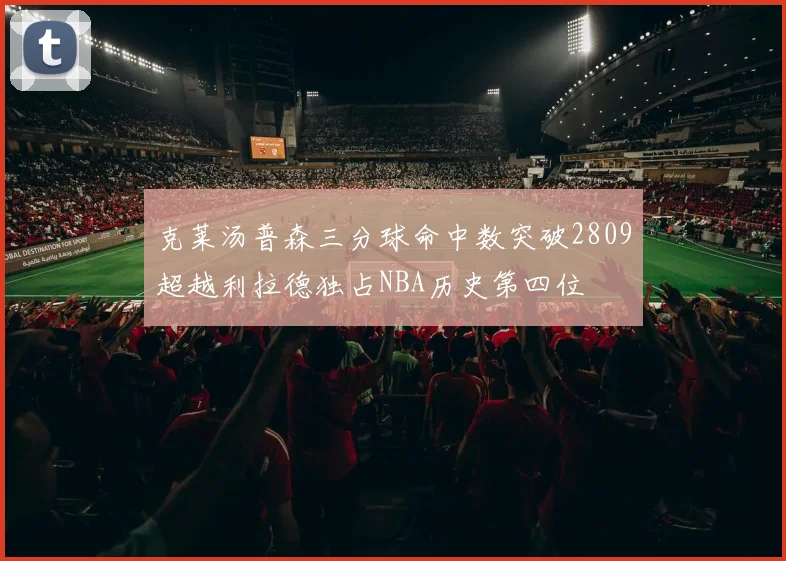 克莱汤普森三分球命中数突破2809超越利拉德独占NBA历史第四位