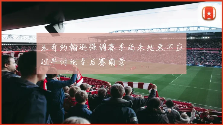 米奇约翰逊强调赛季尚未结束不应过早讨论季后赛前景