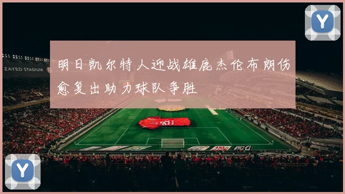 明日凯尔特人迎战雄鹿杰伦布朗伤愈复出助力球队争胜