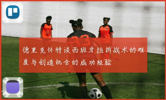 德里克怀特谈西班牙挡拆战术的难度与创造机会的成功经验