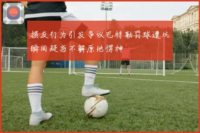 损友行为引发争议巴特勒罚球遭坑瞬间疑惑不解原地愣神