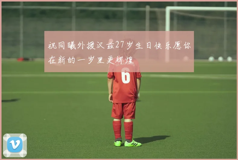 祝同曦外援汉兹27岁生日快乐愿你在新的一岁里更辉煌