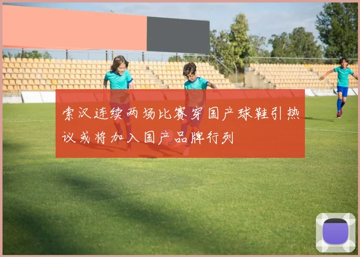 索汉连续两场比赛穿国产球鞋引热议或将加入国产品牌行列