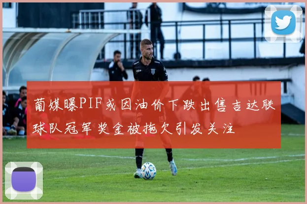 葡媒曝PIF或因油价下跌出售吉达联球队冠军奖金被拖欠引发关注