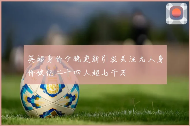 英超身价今晚更新引发关注九人身价破亿二十四人超七千万